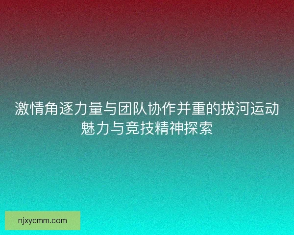 激情角逐力量与团队协作并重的拔河运动魅力与竞技精神探索 激情角逐力量与团队协作并重的拔河运动魅力与竞技精神探索