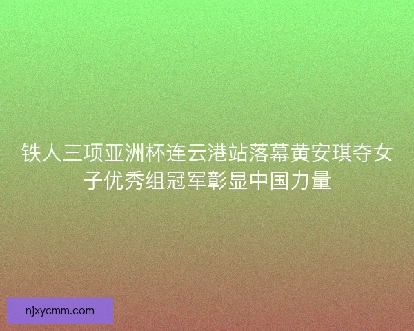 铁人三项亚洲杯连云港站落幕黄安琪夺女子优秀组冠军彰显中国力量