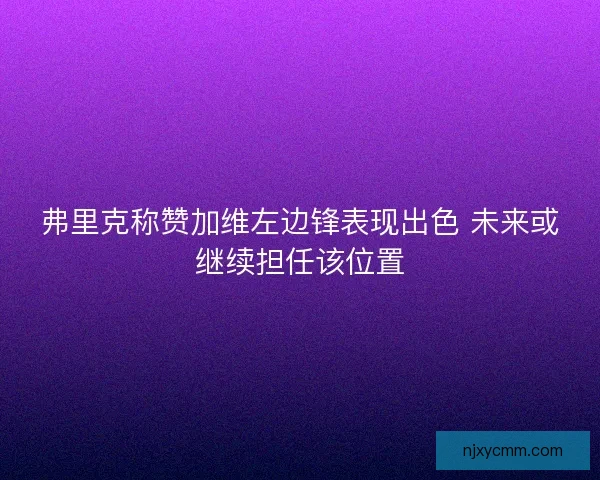 弗里克称赞加维左边锋表现出色 未来或继续担任该位置 弗里克称赞加维左边锋表现出色 未来或继续担任该位置
