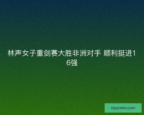 林声女子重剑赛大胜非洲对手 顺利挺进16强 林声女子重剑赛大胜非洲对手 顺利挺进16强