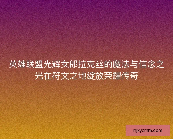 英雄联盟光辉女郎拉克丝的魔法与信念之光在符文之地绽放荣耀传奇 英雄联盟光辉女郎拉克丝的魔法与信念之光在符文之地绽放荣耀传奇