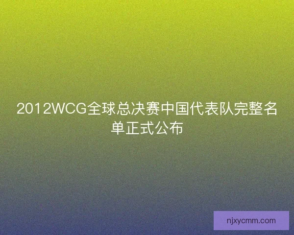 2012WCG全球总决赛中国代表队完整名单正式公布 2012WCG全球总决赛中国代表队完整名单正式公布