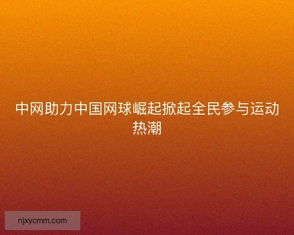中网助力中国网球崛起掀起全民参与运动热潮