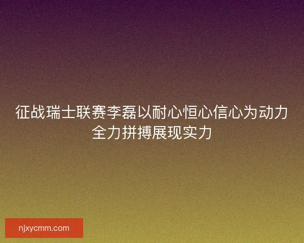 征战瑞士联赛李磊以耐心恒心信心为动力全力拼搏展现实力