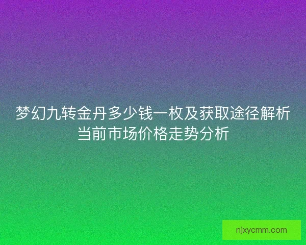 梦幻九转金丹多少钱一枚及获取途径解析当前市场价格走势分析 梦幻九转金丹多少钱一枚及获取途径解析当前市场价格走势分析