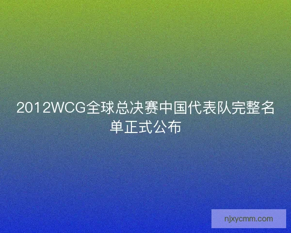 2012WCG全球总决赛中国代表队完整名单正式公布 2012WCG全球总决赛中国代表队完整名单正式公布