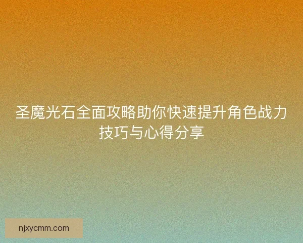 圣魔光石全面攻略助你快速提升角色战力技巧与心得分享