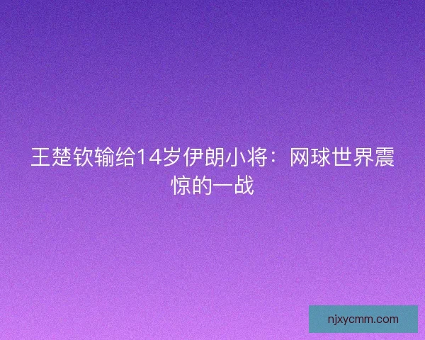 王楚钦输给14岁伊朗小将：网球世界震惊的一战
