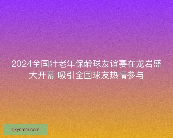 2024全国壮老年保龄球友谊赛在龙岩盛大开幕 吸引全国球友热情参与