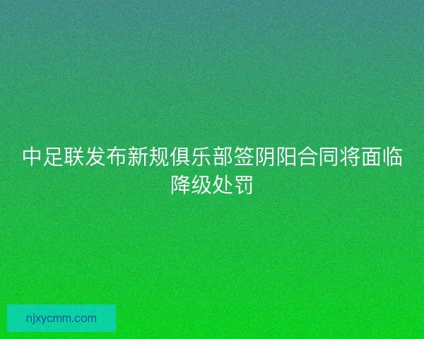 中足联发布新规俱乐部签阴阳合同将面临降级处罚 中足联发布新规俱乐部签阴阳合同将面临降级处罚