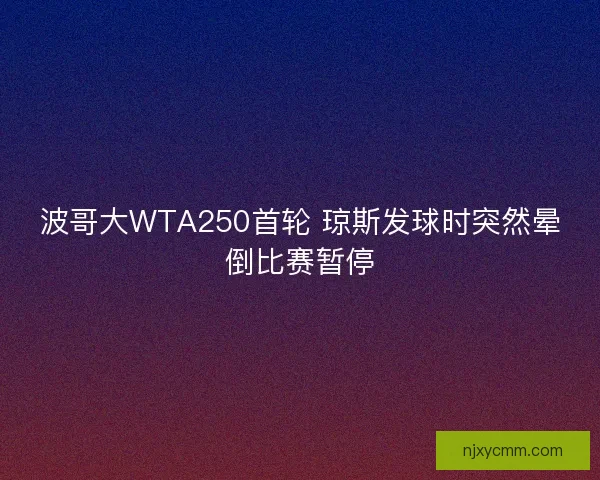 波哥大WTA250首轮 琼斯发球时突然晕倒比赛暂停 波哥大WTA250首轮 琼斯发球时突然晕倒比赛暂停